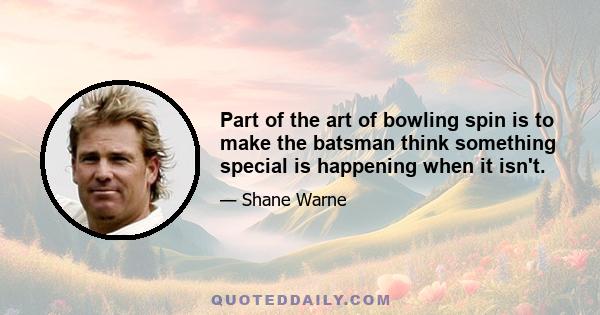 Part of the art of bowling spin is to make the batsman think something special is happening when it isn't.