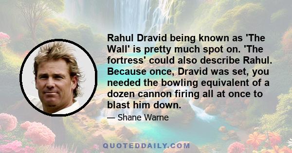 Rahul Dravid being known as 'The Wall' is pretty much spot on. 'The fortress' could also describe Rahul. Because once, Dravid was set, you needed the bowling equivalent of a dozen cannon firing all at once to blast him