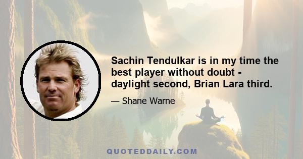 Sachin Tendulkar is in my time the best player without doubt - daylight second, Brian Lara third.