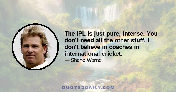 The IPL is just pure, intense. You don't need all the other stuff. I don't believe in coaches in international cricket.