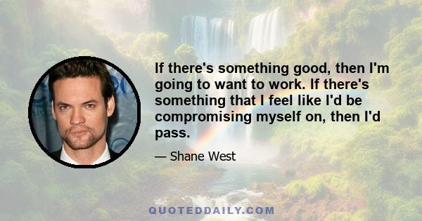If there's something good, then I'm going to want to work. If there's something that I feel like I'd be compromising myself on, then I'd pass.
