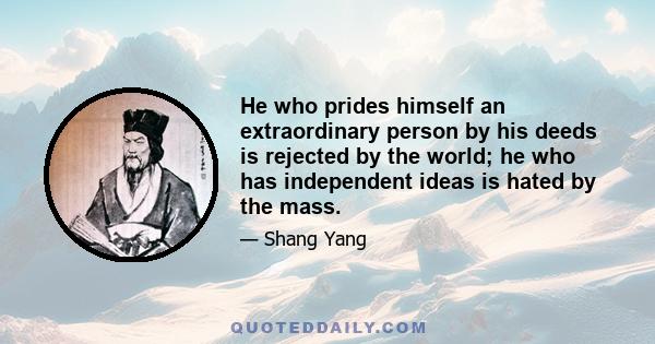 He who prides himself an extraordinary person by his deeds is rejected by the world; he who has independent ideas is hated by the mass.