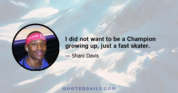 I did not want to be a Champion growing up, just a fast skater.
