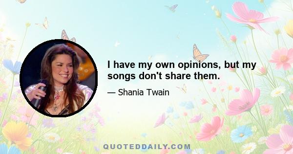 I have my own opinions, but my songs don't share them.