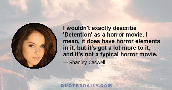 I wouldn't exactly describe 'Detention' as a horror movie. I mean, it does have horror elements in it, but it's got a lot more to it, and it's not a typical horror movie.