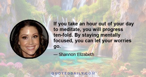 If you take an hour out of your day to meditate, you will progress ten-fold. By staying mentally focused, you can let your worries go.