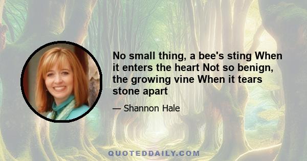 No small thing, a bee's sting When it enters the heart Not so benign, the growing vine When it tears stone apart