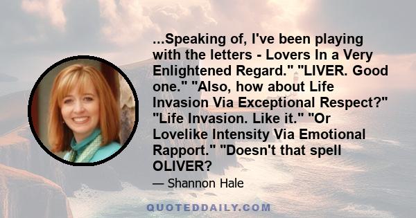 ...Speaking of, I've been playing with the letters - Lovers In a Very Enlightened Regard. LIVER. Good one. Also, how about Life Invasion Via Exceptional Respect? Life Invasion. Like it. Or Lovelike Intensity Via