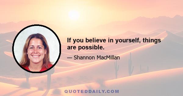 If you believe in yourself, things are possible.