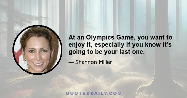 At an Olympics Game, you want to enjoy it, especially if you know it's going to be your last one.