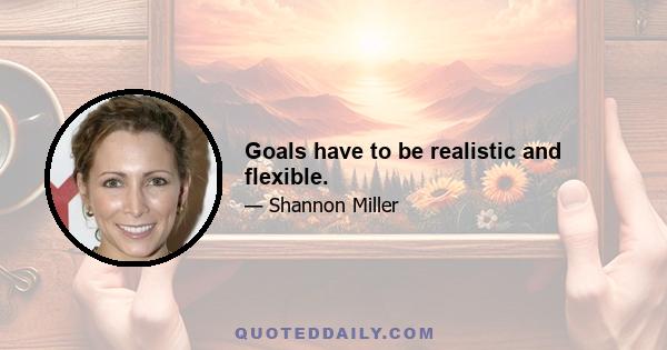 Goals have to be realistic and flexible.