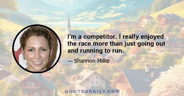 I'm a competitor. I really enjoyed the race more than just going out and running to run.