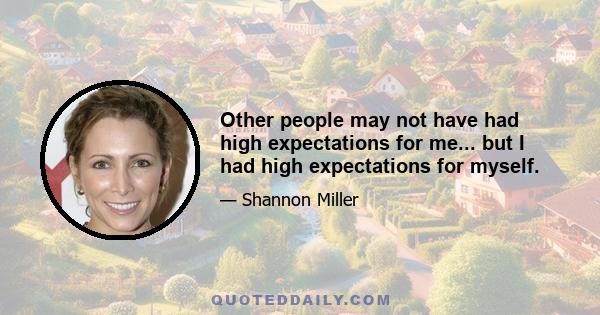 Other people may not have had high expectations for me... but I had high expectations for myself.