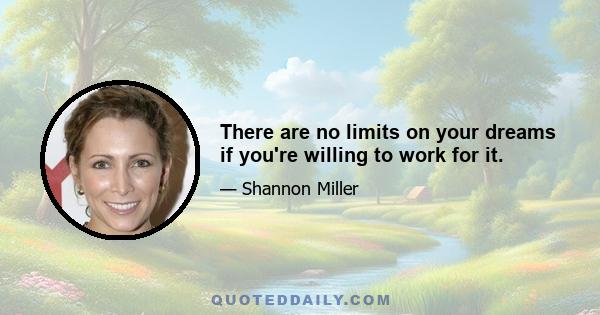 There are no limits on your dreams if you're willing to work for it.