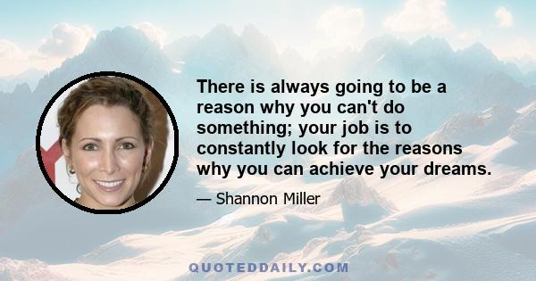 There is always going to be a reason why you can't do something; your job is to constantly look for the reasons why you can achieve your dreams.