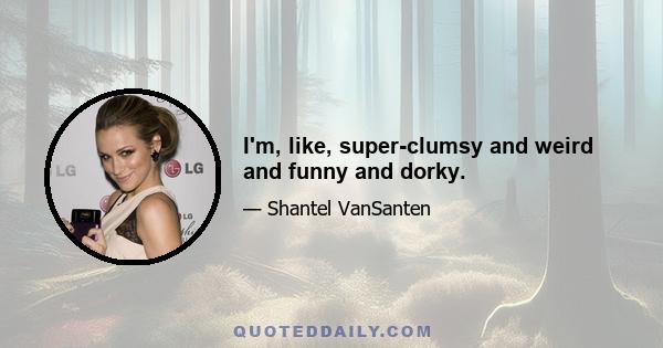 I'm, like, super-clumsy and weird and funny and dorky.