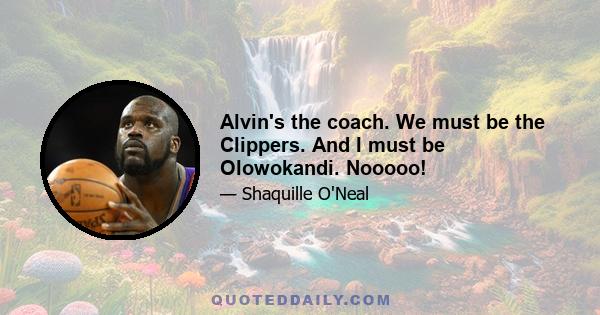 Alvin's the coach. We must be the Clippers. And I must be Olowokandi. Nooooo!