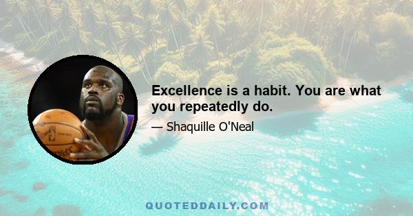 Excellence is a habit. You are what you repeatedly do.