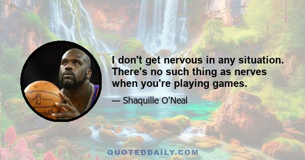 I don't get nervous in any situation. There's no such thing as nerves when you're playing games.