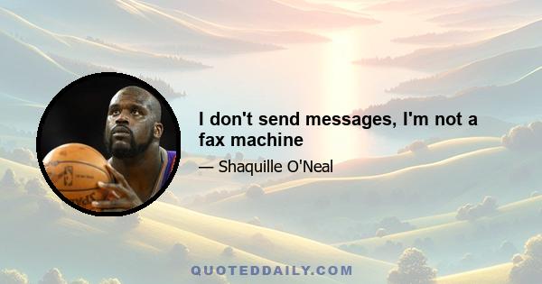 I don't send messages, I'm not a fax machine