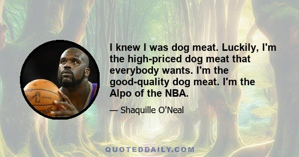 I knew I was dog meat. Luckily, I'm the high-priced dog meat that everybody wants. I'm the good-quality dog meat. I'm the Alpo of the NBA.