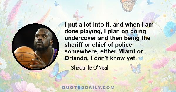 I put a lot into it, and when I am done playing, I plan on going undercover and then being the sheriff or chief of police somewhere, either Miami or Orlando, I don't know yet.