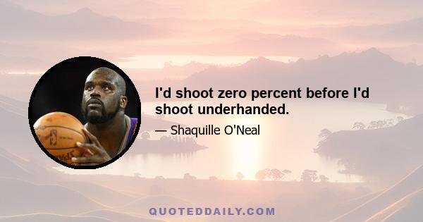 I'd shoot zero percent before I'd shoot underhanded.