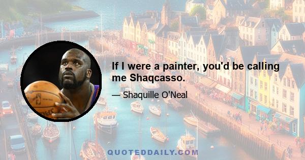 If I were a painter, you'd be calling me Shaqcasso.