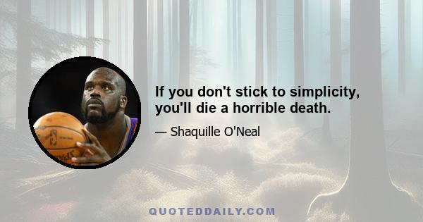 If you don't stick to simplicity, you'll die a horrible death.