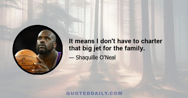 It means I don't have to charter that big jet for the family.