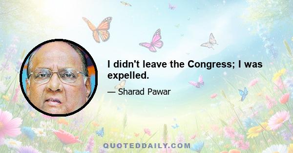 I didn't leave the Congress; I was expelled.