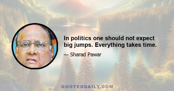 In politics one should not expect big jumps. Everything takes time.