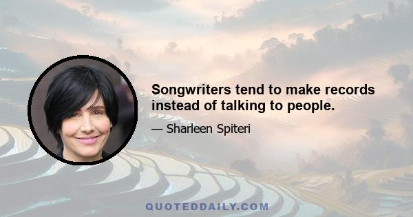 Songwriters tend to make records instead of talking to people.