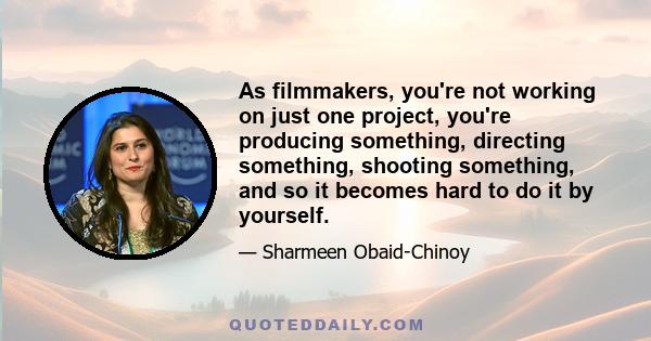 As filmmakers, you're not working on just one project, you're producing something, directing something, shooting something, and so it becomes hard to do it by yourself.