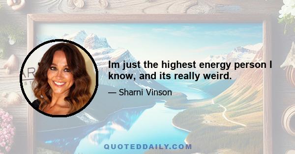 Im just the highest energy person I know, and its really weird.