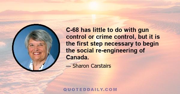 C-68 has little to do with gun control or crime control, but it is the first step necessary to begin the social re-engineering of Canada.