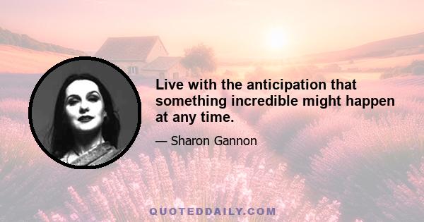 Live with the anticipation that something incredible might happen at any time.