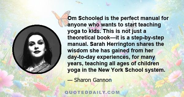 Om Schooled is the perfect manual for anyone who wants to start teaching yoga to kids. This is not just a theoretical book—it is a step-by-step manual. Sarah Herrington shares the wisdom she has gained from her