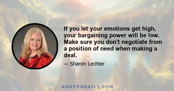 If you let your emotions get high, your bargaining power will be low. Make sure you don't negotiate from a position of need when making a deal.