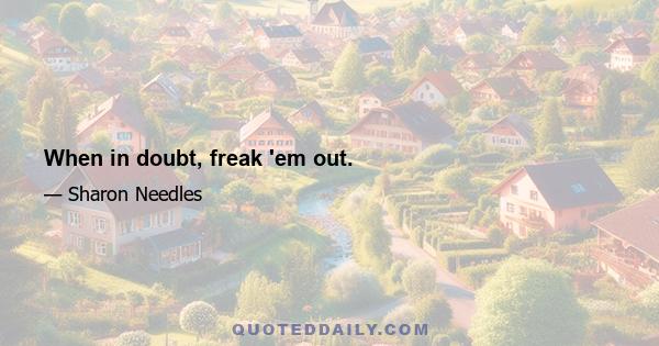 When in doubt, freak 'em out.