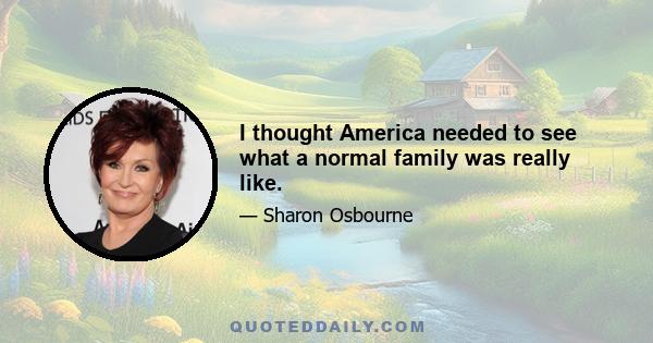 I thought America needed to see what a normal family was really like.