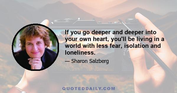 If you go deeper and deeper into your own heart, you'll be living in a world with less fear, isolation and loneliness.