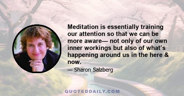 Meditation is essentially training our attention so that we can be more aware— not only of our own inner workings but also of what’s happening around us in the here & now.