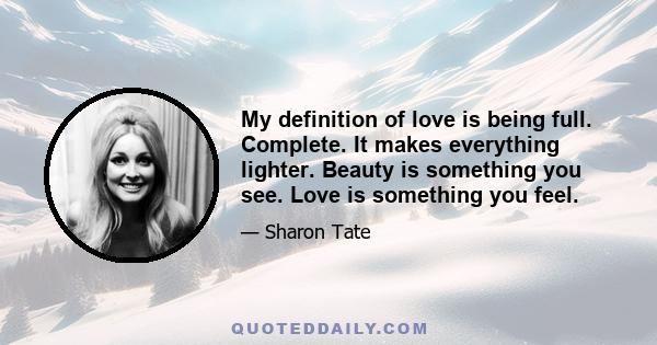 My definition of love is being full. Complete. It makes everything lighter. Beauty is something you see. Love is something you feel.