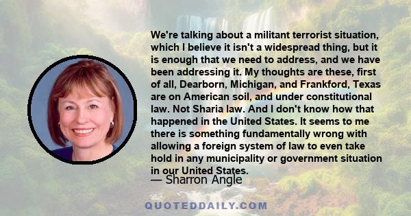 We're talking about a militant terrorist situation, which I believe it isn't a widespread thing, but it is enough that we need to address, and we have been addressing it. My thoughts are these, first of all, Dearborn,