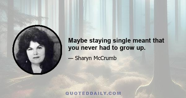 Maybe staying single meant that you never had to grow up.