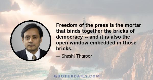 Freedom of the press is the mortar that binds together the bricks of democracy -- and it is also the open window embedded in those bricks.