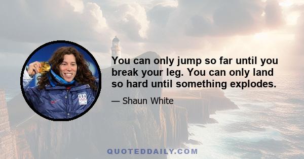 You can only jump so far until you break your leg. You can only land so hard until something explodes.