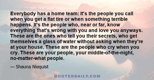 Everybody has a home team: It's the people you call when you get a flat tire or when something terrible happens. It's the people who, near or far, know everything that's wrong with you and love you anyways. These are