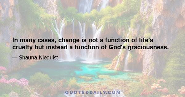 In many cases, change is not a function of life's cruelty but instead a function of God's graciousness.